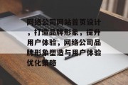 网络公司网站首页设计，打造品牌形象，提升用户体验，网络公司品牌形象塑造与用户体验优化策略