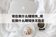 现在做什么赚钱快_现在做什么赚钱快又稳定