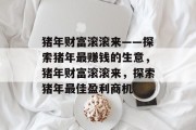 猪年财富滚滚来——探索猪年最赚钱的生意,猪年财富滚滚来,探索猪年最佳盈利商机 猪年财富滚滚来——探索猪年最赚钱的生意,猪年财富滚滚来,探索猪年最佳盈利商机