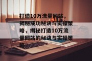 打造10万流量网站，揭秘成功秘诀与实操策略，揭秘打造10万流量网站的秘诀与实操策略