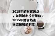2015年的财富热点,如何制定投资策略,2015年财富热点,投资策略的制定 2015年的财富热点,如何制定投资策略,2015年财富热点,投资策略的制定