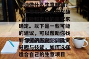 加油做什么生意赚钱?这需要根据个人的兴趣、技能和市场的需求来确定。以下是一些可能的建议,可以帮助你找到合适的方向。,投资兴趣与技能,如何选择适合自己的生意项目
