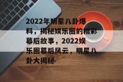 2022年明星八卦爆料，揭秘娱乐圈的精彩幕后故事，2022娱乐圈幕后风云，明星八卦大揭秘