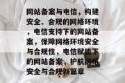 网站备案与电信，构建安全、合规的网络环境，电信支持下的网站备案，保障网络环境安全与合规性，电信赋能下的网站备案，护航网络安全与合规新篇章