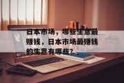日本市场,哪些生意最赚钱,日本市场最赚钱的生意有哪些? 日本市场,哪些生意最赚钱,日本市场最赚钱的生意有哪些?