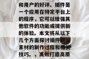 插件网站素材，这个领域一直受到广大开发者和用户的好评。插件是一个应用在特定平台上的程序，它可以增强其他软件的功能或提供新的体验。本文将从以下几个方面探讨插件网站素材的制作过程和相关技巧。，高效打造高质量插件网站素材，步骤与技巧分享