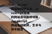 JavaScript网站跳转的艺术，JavaScript实现的网站自动跳转功能，JavaScript网站自动跳转，艺术与技术融合