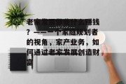 老家发展做些什么赚钱？——一个家庭规划者的视角，家产业务，如何通过老家发展创造财富