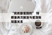“统统都是假的” 特朗普再次撇清与爱泼斯坦案关系