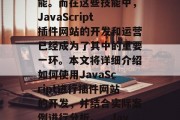 在互联网时代，网页开发和优化已成为各大企业和个人必须掌握的技能。而在这些技能中，JavaScript插件网站的开发和运营已经成为了其中的重要一环。本文将详细介绍如何使用JavaScript进行插件网站的开发，并结合实际案例进行分析。，JavaScript插件网站开发实战教程，基础操作与案例解析