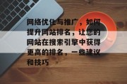 网络优化与推广，如何提升网站排名，让您的网站在搜索引擎中获得更高的排名，一些建议和技巧
