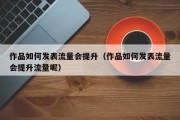 作品如何发表流量会提升（作品如何发表流量会提升流量呢）