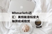 Mhmarkets迈汇：美核能目标宏大 铀供应成隐忧