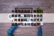 今日热点追踪，聚焦时事脉搏，解码社会动态，时事解码，今日热点追踪与社会动态脉搏