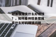 冠县摆摊卖什么好赚钱?,如何看待冠县摆摊卖什么好的赚钱问题 冠县摆摊卖什么好赚钱?,如何看待冠县摆摊卖什么好的赚钱问题