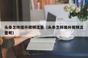 头条怎样提升视频流量（头条怎样提升视频流量呢）