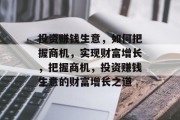 投资赚钱生意,如何把握商机,实现财富增长,把握商机,投资赚钱生意的财富增长之道 投资赚钱生意,如何把握商机,实现财富增长,把握商机,投资赚钱生意的财富增长之道