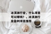 冰淇淋行业,什么项目可以赚钱?,冰淇淋行业盈利项目推荐 冰淇淋行业,什么项目可以赚钱?,冰淇淋行业盈利项目推荐