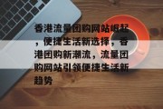 香港流量团购网站崛起，便捷生活新选择，香港团购新潮流，流量团购网站引领便捷生活新趋势