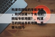 构建你网站的导航地图，如何创建一个有效的网站导航地图？，构建您的网站导航地图，步骤与技巧