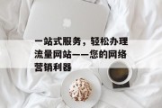 一站式服务，轻松办理流量网站——您的网络营销利器