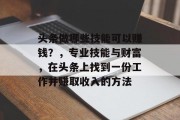 头条做哪些技能可以赚钱？，专业技能与财富，在头条上找到一份工作并赚取收入的方法