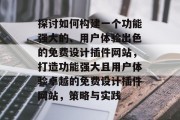 探讨如何构建一个功能强大的、用户体验出色的免费设计插件网站,打造功能强大且用户体验卓越的免费设计插件网站,策略与实践 探讨如何构建一个功能强大的、用户体验出色的免费设计插件网站,打造功能强大且用户体验卓越的免费设计插件网站,策略与实践