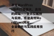 使用WordPress插件打造强大、高效的网站——全方位解析与实践，搭建高效WordPress网站，全面解析与实践应用技巧