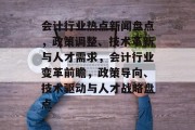 会计行业热点新闻盘点，政策调整、技术革新与人才需求，会计行业变革前瞻，政策导向、技术驱动与人才战略盘点