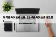 如何提升淘宝店流量（怎样提升淘宝店铺流量）