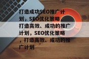 打造成功SEO推广计划，SEO优化策略，打造高效、成功的推广计划，SEO优化策略，打造高效、成功的推广计划