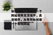如何从零开始建立一个网站视频高清插件，高清插件，从零开始创建一个视频网站