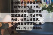 企业网站快速备案服务，助力企业快速上线，抢占市场先机，企业备案加速通道，抢占市场先机，快速上线无忧，企业备案加速通道，快速上线，抢占市场制高点
