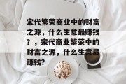 宋代繁荣商业中的财富之源,什么生意最赚钱?,宋代商业繁荣中的财富之源,什么生意最赚钱? 宋代繁荣商业中的财富之源,什么生意最赚钱?,宋代商业繁荣中的财富之源,什么生意最赚钱?