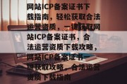 网站ICP备案证书下载指南，轻松获取合法运营资质，一键获取网站ICP备案证书，合法运营资质下载攻略，网站ICP备案证书一键获取攻略，合法运营资质下载指南