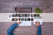 山西临汾做什么赚钱_临汾干什么赚钱