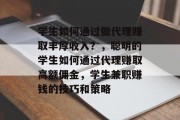 学生如何通过做代理赚取丰厚收入？，聪明的学生如何通过代理赚取高额佣金，学生兼职赚钱的技巧和策略