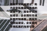 西安外贸网站建设，助力企业拓展国际市场的关键一步，西安外贸网站建设，企业国际市场拓展的加速器，西安外贸网站建设，企业国际市场拓展的加速引擎