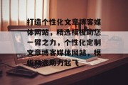 打造个性化文章博客媒体网站，精选模板助您一臂之力，个性化定制文章博客媒体网站，模板精选助力起飞