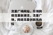 流量广场网站，引领网络流量新潮流，流量广场，网络流量创新风向标
