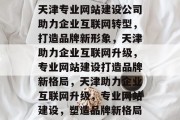 天津专业网站建设公司助力企业互联网转型，打造品牌新形象，天津助力企业互联网升级，专业网站建设打造品牌新格局，天津助力企业互联网升级，专业网站建设，塑造品牌新格局