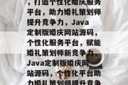 Java婚庆网站源码，打造个性化婚庆服务平台，助力婚礼策划师提升竞争力，Java定制版婚庆网站源码，个性化服务平台，赋能婚礼策划师新竞争力，Java定制版婚庆网站源码，个性化平台助力婚礼策划师提升竞争力
