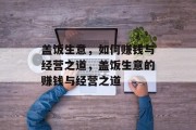 盖饭生意,如何赚钱与经营之道,盖饭生意的赚钱与经营之道 盖饭生意,如何赚钱与经营之道,盖饭生意的赚钱与经营之道