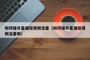 如何提升直播短视频流量（如何提升直播短视频流量呢）