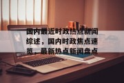国内最近时政热点新闻综述，国内时政焦点速览，最新热点新闻盘点