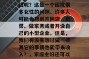 家庭主妇做些什么能赚钱呢?这是一个困扰很多女性的问题。许多人可能会想到开网店、卖菜、做家务或者开设自己的小型企业。但是,我们有没有想过做一些其它的事情也能带来收入?,家庭主妇还可以赚取什么钱? 家庭主妇做些什么能赚钱呢?这是一个困扰很多女性的问题。许多人可能会想到开网店、卖菜、做家务或者开设自己的小型企业。但是,我们有没有想过做一些其它的事情也能带来收入?,家庭主妇还可以赚取什么钱?