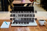 50岁后的生活规划,赚取稳定收入的多元化选择,50岁后的生活规划,一份赚取稳定收入的多元化选择 50岁后的生活规划,赚取稳定收入的多元化选择,50岁后的生活规划,一份赚取稳定收入的多元化选择