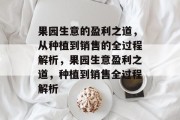 果园生意的盈利之道,从种植到销售的全过程解析,果园生意盈利之道,种植到销售全过程解析 果园生意的盈利之道,从种植到销售的全过程解析,果园生意盈利之道,种植到销售全过程解析