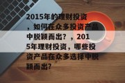 2015年的理财投资,如何在众多投资产品中脱颖而出?,2015年理财投资,哪些投资产品在众多选择中脱颖而出? 2015年的理财投资,如何在众多投资产品中脱颖而出?,2015年理财投资,哪些投资产品在众多选择中脱颖而出?