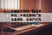 中国的互联网广告流量网站，中国互联网广告流量探析，从用户行为分析到市场趋势
